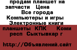 продам планшет на запчасти › Цена ­ 1 000 - Все города Компьютеры и игры » Электронные книги, планшеты, КПК   . Коми респ.,Сыктывкар г.